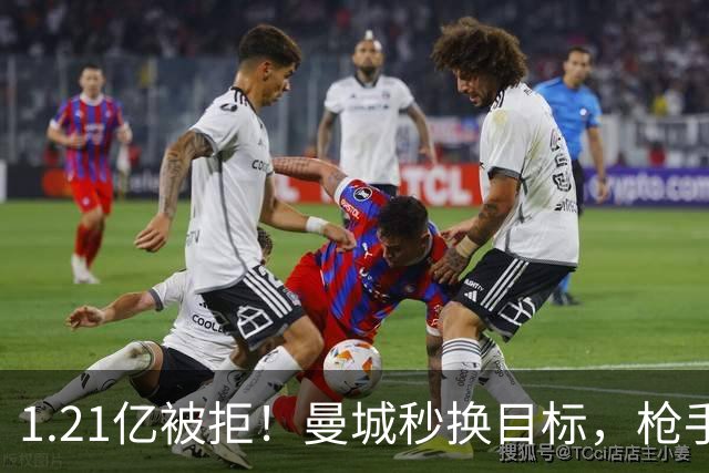 1.21亿被拒！曼城秒换目标，枪手死磕，1亿镑拦路虎来了